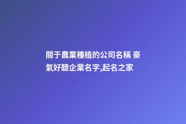 關于農業種植的公司名稱 豪氣好聽企業名字,起名之家-第1張-公司起名-玄機派